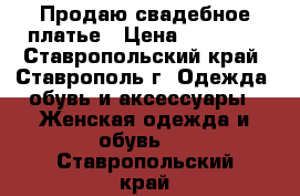 Продаю свадебное платье › Цена ­ 15 000 - Ставропольский край, Ставрополь г. Одежда, обувь и аксессуары » Женская одежда и обувь   . Ставропольский край